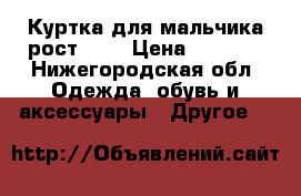 Куртка для мальчика рост 146 › Цена ­ 2 500 - Нижегородская обл. Одежда, обувь и аксессуары » Другое   